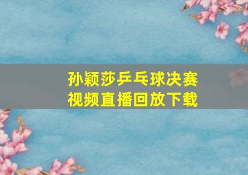 孙颖莎乒乓球决赛视频直播回放下载