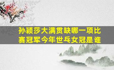 孙颖莎大满贯缺哪一项比赛冠军今年世乓女冠是谁