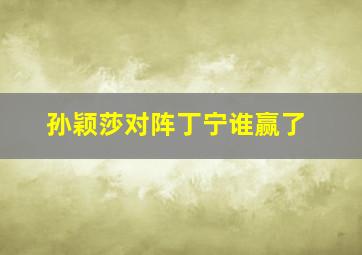 孙颖莎对阵丁宁谁赢了