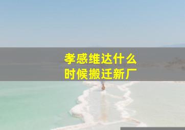 孝感维达什么时候搬迁新厂