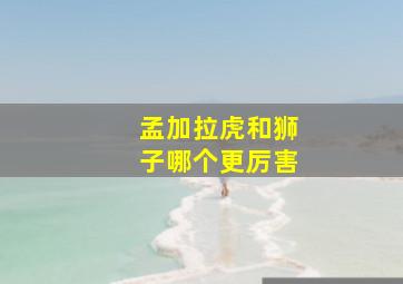 孟加拉虎和狮子哪个更厉害