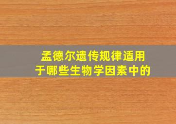 孟德尔遗传规律适用于哪些生物学因素中的