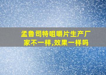 孟鲁司特咀嚼片生产厂家不一样,效果一样吗