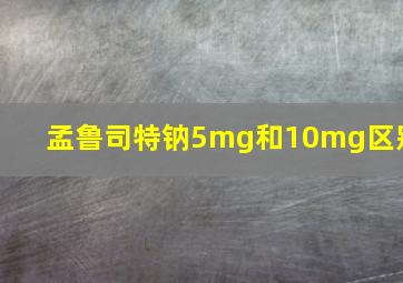 孟鲁司特钠5mg和10mg区别