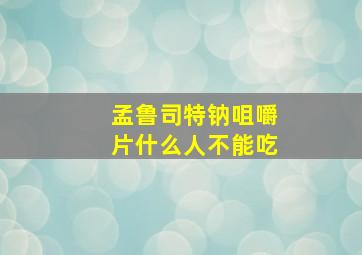 孟鲁司特钠咀嚼片什么人不能吃