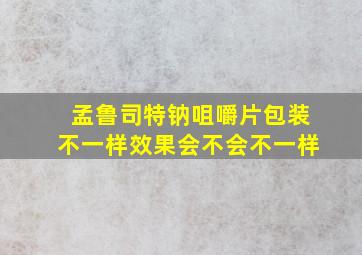 孟鲁司特钠咀嚼片包装不一样效果会不会不一样