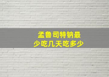 孟鲁司特钠最少吃几天吃多少