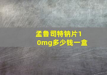 孟鲁司特钠片10mg多少钱一盒