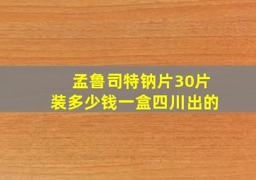 孟鲁司特钠片30片装多少钱一盒四川出的