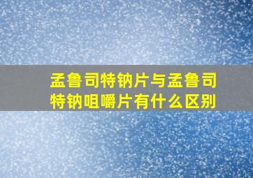 孟鲁司特钠片与孟鲁司特钠咀嚼片有什么区别