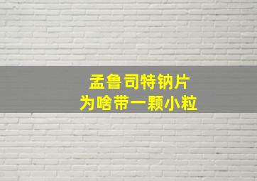 孟鲁司特钠片为啥带一颗小粒