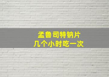 孟鲁司特钠片几个小时吃一次