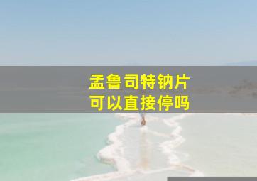 孟鲁司特钠片可以直接停吗