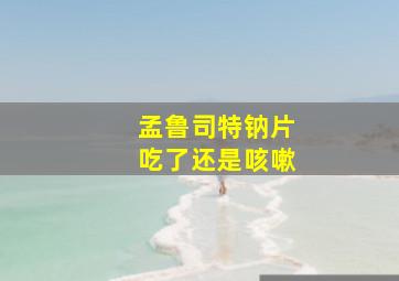 孟鲁司特钠片吃了还是咳嗽