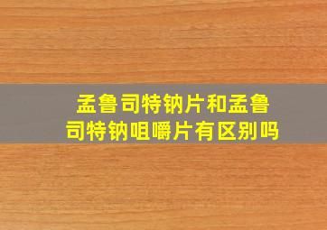 孟鲁司特钠片和孟鲁司特钠咀嚼片有区别吗