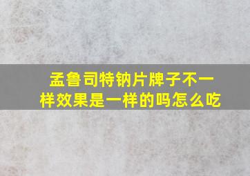 孟鲁司特钠片牌子不一样效果是一样的吗怎么吃