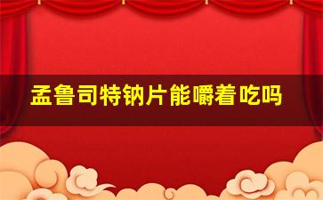 孟鲁司特钠片能嚼着吃吗