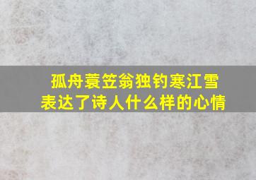 孤舟蓑笠翁独钓寒江雪表达了诗人什么样的心情