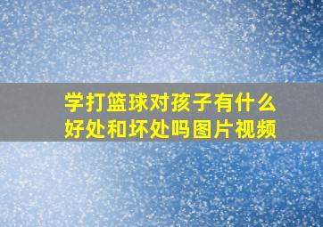 学打篮球对孩子有什么好处和坏处吗图片视频