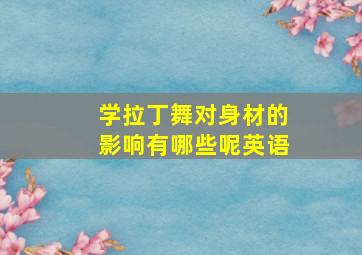 学拉丁舞对身材的影响有哪些呢英语