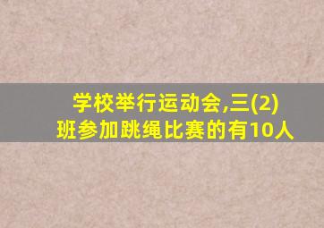 学校举行运动会,三(2)班参加跳绳比赛的有10人