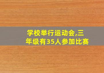 学校举行运动会,三年级有35人参加比赛