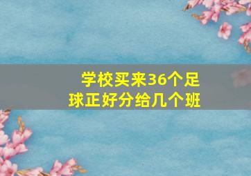 学校买来36个足球正好分给几个班