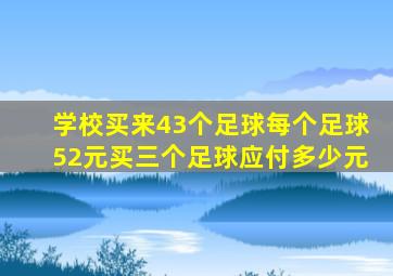 学校买来43个足球每个足球52元买三个足球应付多少元