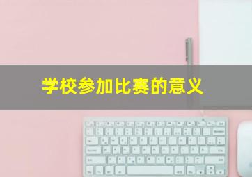 学校参加比赛的意义