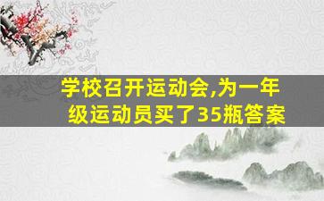 学校召开运动会,为一年级运动员买了35瓶答案