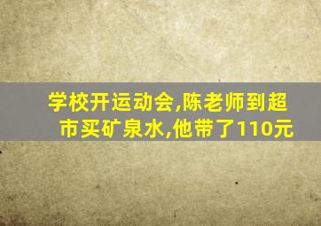 学校开运动会,陈老师到超市买矿泉水,他带了110元