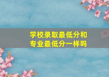 学校录取最低分和专业最低分一样吗