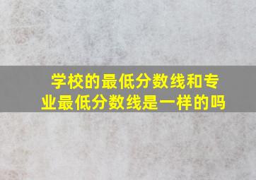 学校的最低分数线和专业最低分数线是一样的吗