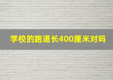 学校的跑道长400厘米对吗