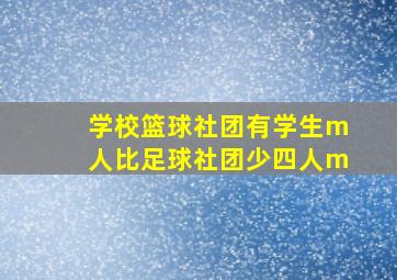 学校篮球社团有学生m人比足球社团少四人m