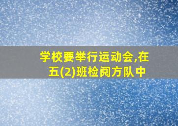 学校要举行运动会,在五(2)班检阅方队中