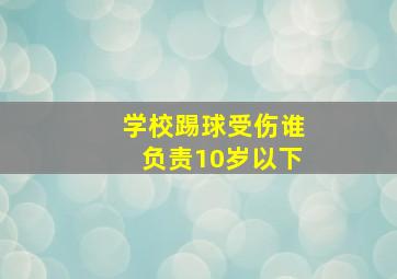 学校踢球受伤谁负责10岁以下