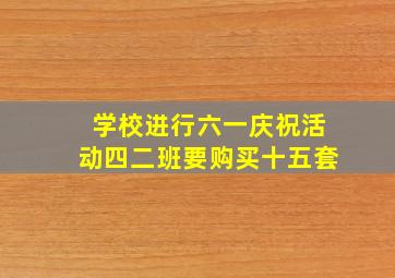 学校进行六一庆祝活动四二班要购买十五套