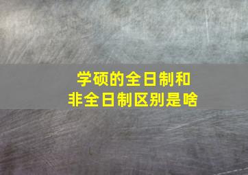 学硕的全日制和非全日制区别是啥