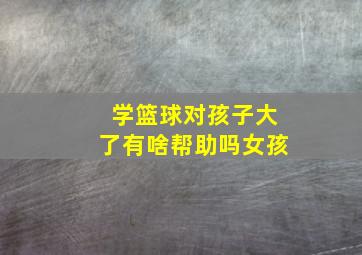 学篮球对孩子大了有啥帮助吗女孩