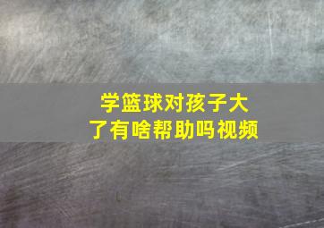 学篮球对孩子大了有啥帮助吗视频