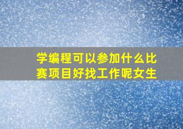 学编程可以参加什么比赛项目好找工作呢女生