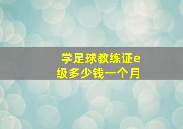 学足球教练证e级多少钱一个月