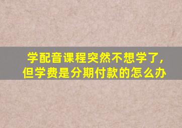 学配音课程突然不想学了,但学费是分期付款的怎么办