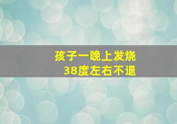 孩子一晚上发烧38度左右不退