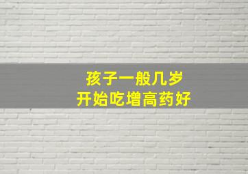 孩子一般几岁开始吃增高药好