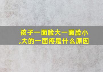 孩子一面脸大一面脸小,大的一面疼是什么原因