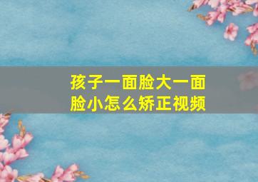 孩子一面脸大一面脸小怎么矫正视频