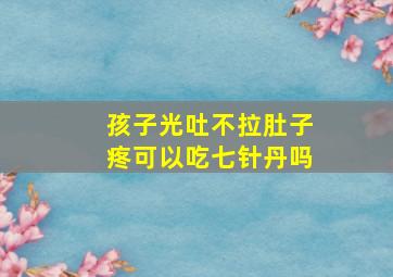 孩子光吐不拉肚子疼可以吃七针丹吗