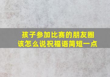 孩子参加比赛的朋友圈该怎么说祝福语简短一点